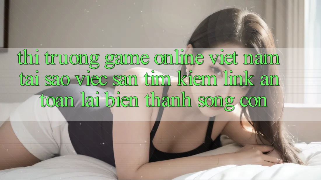 Thị Trường Game Online Việt Nam: Tại Sao Việc Săn tìm Kiếm “Link An Toàn” Lại Biến thành Sống Còn? Thị Trường Game Online Việt Nam: Tại Sao Việc Săn tìm Kiếm “Link An Toàn” Lại Biến thành Sống Còn?