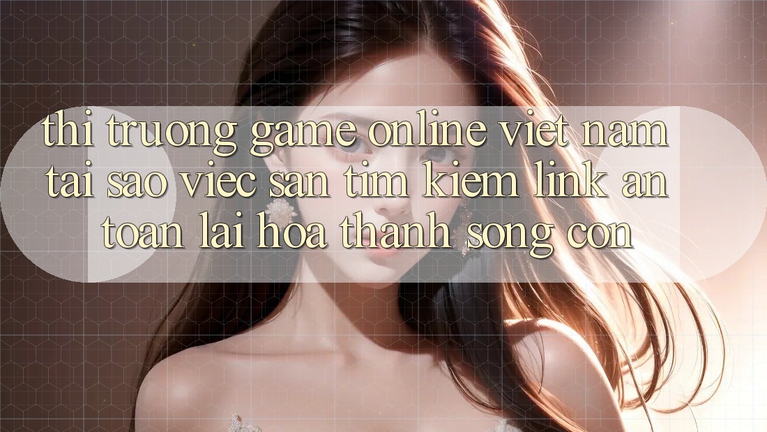 Thị Trường Game Online Việt Nam: Tại Sao Việc Săn tìm Kiếm “Link An Toàn” Lại Hóa thành Sống Còn? Thị Trường Game Online Việt Nam: Tại Sao Việc Săn tìm Kiếm “Link An Toàn” Lại Hóa thành Sống Còn?