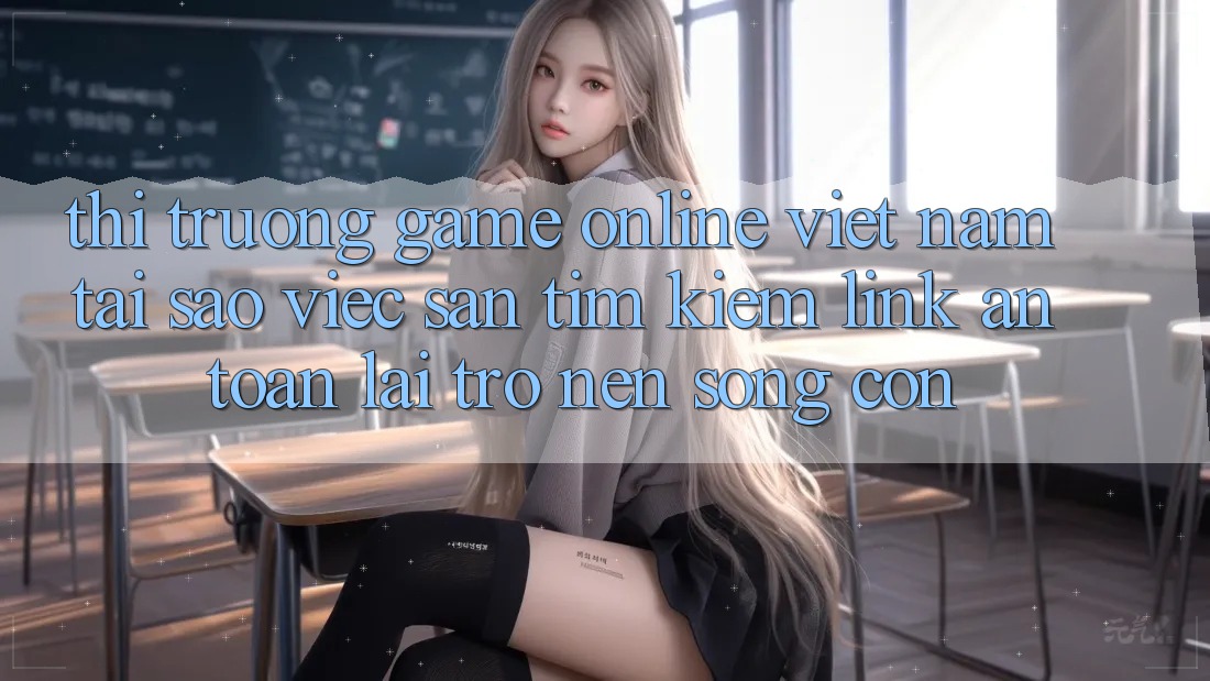 Thị Trường Game Online Việt Nam: Tại Sao Việc Săn tìm Kiếm “Link An toàn” Lại Trở nên Sống Còn? Thị Trường Game Online Việt Nam: Tại Sao Việc Săn tìm Kiếm “Link An toàn” Lại Trở nên Sống Còn?
