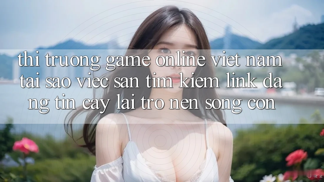 Thị Trường Game online Việt Nam: Tại Sao Việc Săn tìm Kiếm “Link Đáng tin cậy” Lại Trở nên Sống Còn? Thị Trường Game online Việt Nam: Tại Sao Việc Săn tìm Kiếm “Link Đáng tin cậy” Lại Trở nên Sống Còn?