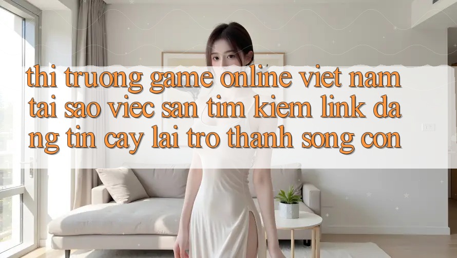 Thị Trường Game Online Việt Nam: Tại Sao Việc Săn tìm Kiếm “Link Đáng tin cậy” Lại Trở Thành Sống Còn? Thị Trường Game Online Việt Nam: Tại Sao Việc Săn tìm Kiếm “Link Đáng tin cậy” Lại Trở Thành Sống Còn?
