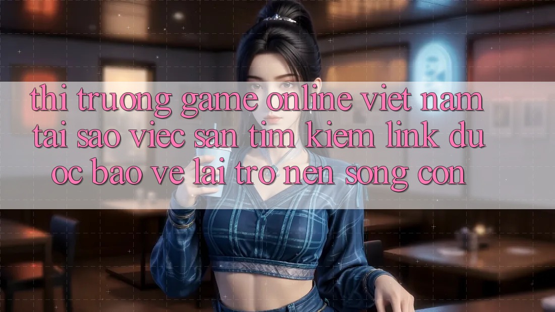 Thị Trường Game Online Việt Nam: Tại Sao Việc Săn tìm Kiếm “Link Được bảo vệ” Lại Trở nên Sống Còn? Thị Trường Game Online Việt Nam: Tại Sao Việc Săn tìm Kiếm “Link Được bảo vệ” Lại Trở nên Sống Còn?