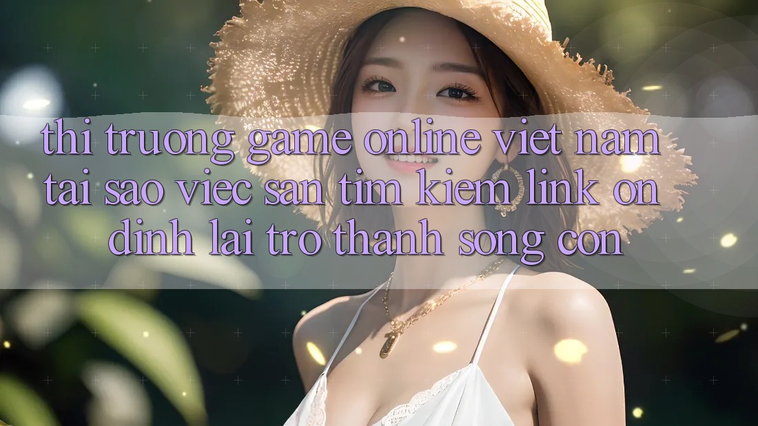 Thị Trường Game Online Việt Nam: Tại Sao Việc Săn tìm Kiếm “Link Ổn định” Lại Trở Thành Sống Còn?