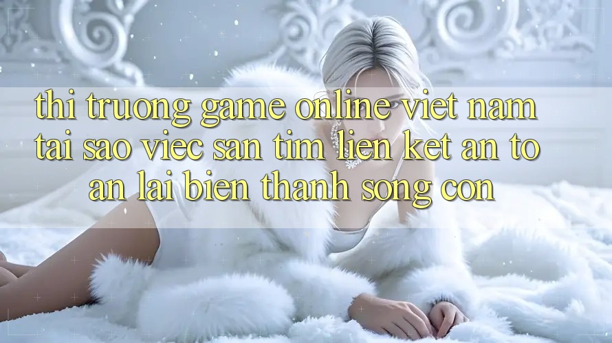 Thị Trường Game Online Việt Nam: Tại Sao Việc Săn tìm “Liên kết An Toàn” Lại Biến thành Sống Còn? Thị Trường Game Online Việt Nam: Tại Sao Việc Săn tìm “Liên kết An Toàn” Lại Biến thành Sống Còn?