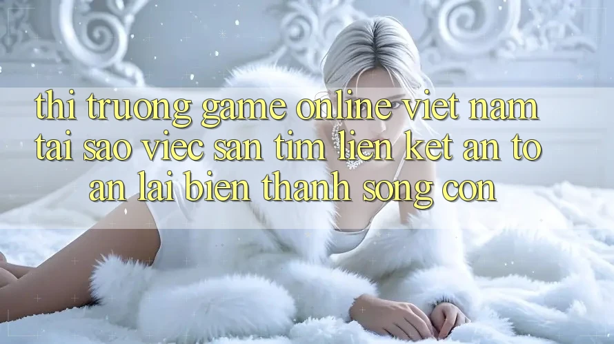 Thị Trường Game online Việt Nam: Tại Sao Việc Săn tìm “Liên kết An Toàn” Lại Biến thành Sống Còn? Thị Trường Game online Việt Nam: Tại Sao Việc Săn tìm “Liên kết An Toàn” Lại Biến thành Sống Còn?
