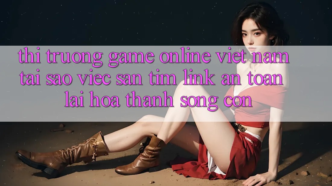 Thị Trường Game Online Việt Nam: Tại Sao Việc Săn tìm “Link An Toàn” Lại Hóa thành Sống Còn? Thị Trường Game Online Việt Nam: Tại Sao Việc Săn tìm “Link An Toàn” Lại Hóa thành Sống Còn?