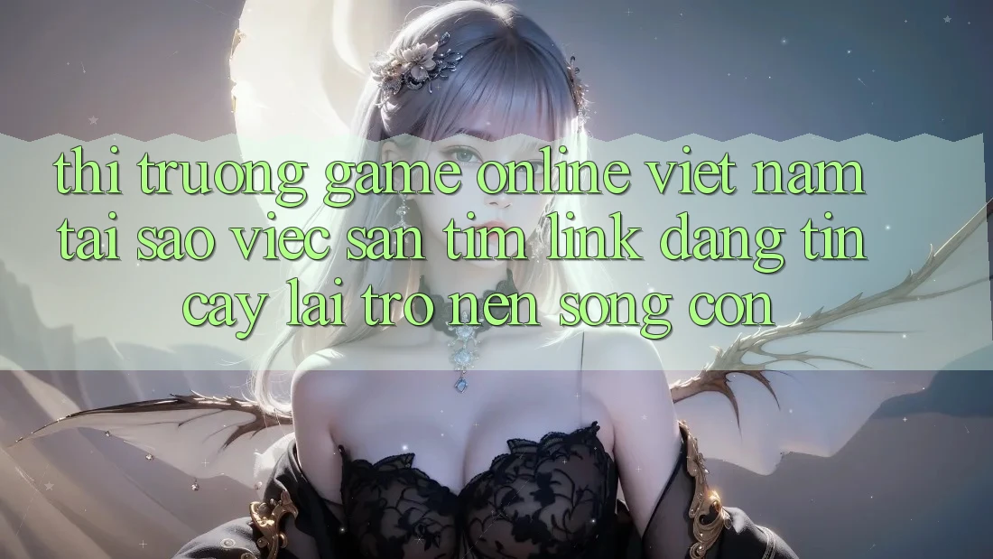 Thị Trường Game Online Việt Nam: Tại Sao Việc Săn tìm “Link Đáng tin cậy” Lại Trở nên Sống Còn? Thị Trường Game Online Việt Nam: Tại Sao Việc Săn tìm “Link Đáng tin cậy” Lại Trở nên Sống Còn?
