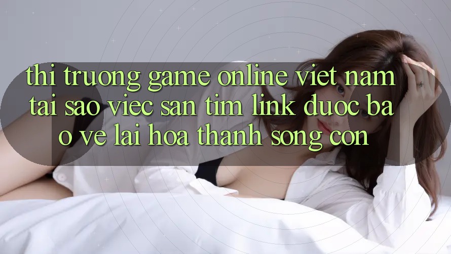 Thị Trường Game Online Việt Nam: Tại Sao Việc Săn tìm “Link Được bảo vệ” Lại Hóa thành Sống Còn? Thị Trường Game Online Việt Nam: Tại Sao Việc Săn tìm “Link Được bảo vệ” Lại Hóa thành Sống Còn?