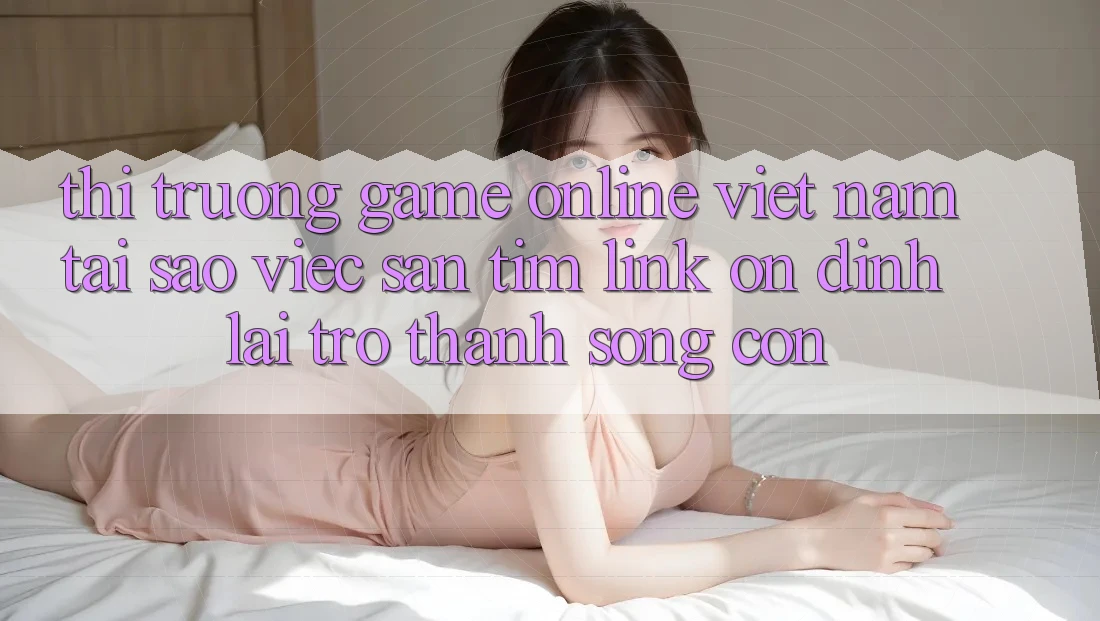 Thị Trường Game Online Việt Nam: Tại Sao Việc Săn tìm “Link Ổn định” Lại Trở Thành Sống Còn? Thị Trường Game Online Việt Nam: Tại Sao Việc Săn tìm “Link Ổn định” Lại Trở Thành Sống Còn?