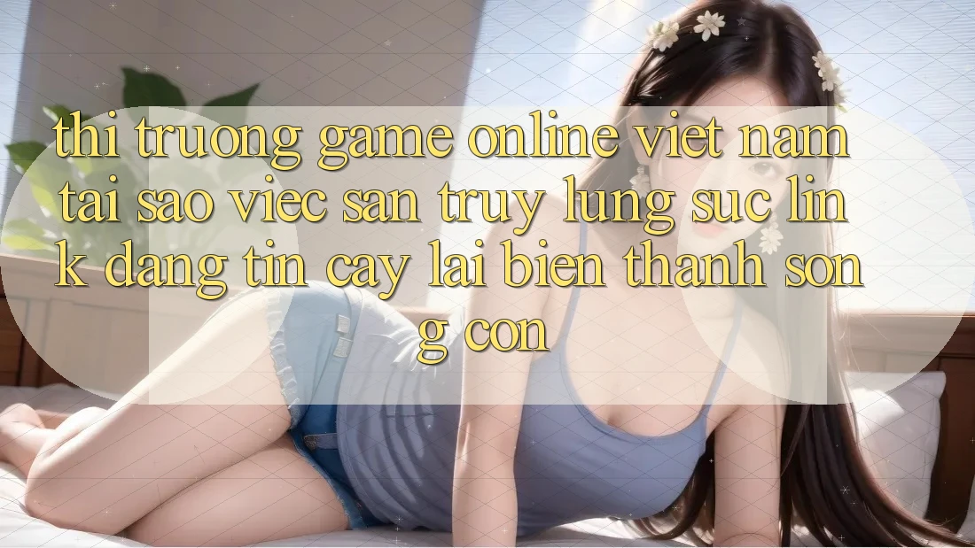 Thị Trường Game Online Việt Nam: Tại Sao Việc Săn truy lùng sục “Link Đáng tin cậy” Lại Biến thành Sống Còn? Thị Trường Game Online Việt Nam: Tại Sao Việc Săn truy lùng sục “Link Đáng tin cậy” Lại Biến thành Sống Còn?