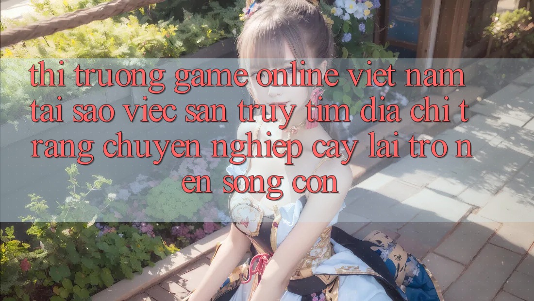 Thị Trường Game Online Việt Nam: Tại Sao Việc Săn truy tìm “Địa chỉ trang Chuyên nghiệp cậy” Lại Trở nên Sống Còn? Thị Trường Game Online Việt Nam: Tại Sao Việc Săn truy tìm “Địa chỉ trang Chuyên nghiệp cậy” Lại Trở nên Sống Còn?
