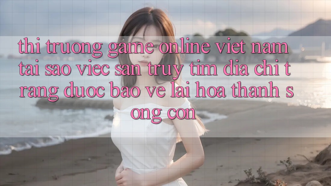 Thị Trường Game Online Việt Nam: Tại Sao Việc Săn truy tìm “Địa chỉ trang Được bảo vệ” Lại Hóa thành Sống Còn?