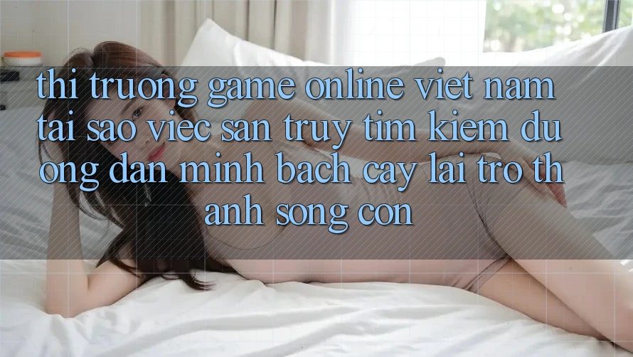 Thị Trường Game Online Việt Nam: Tại Sao Việc Săn truy tìm Kiếm “Đường dẫn Minh bạch cậy” Lại Trở Thành Sống Còn?