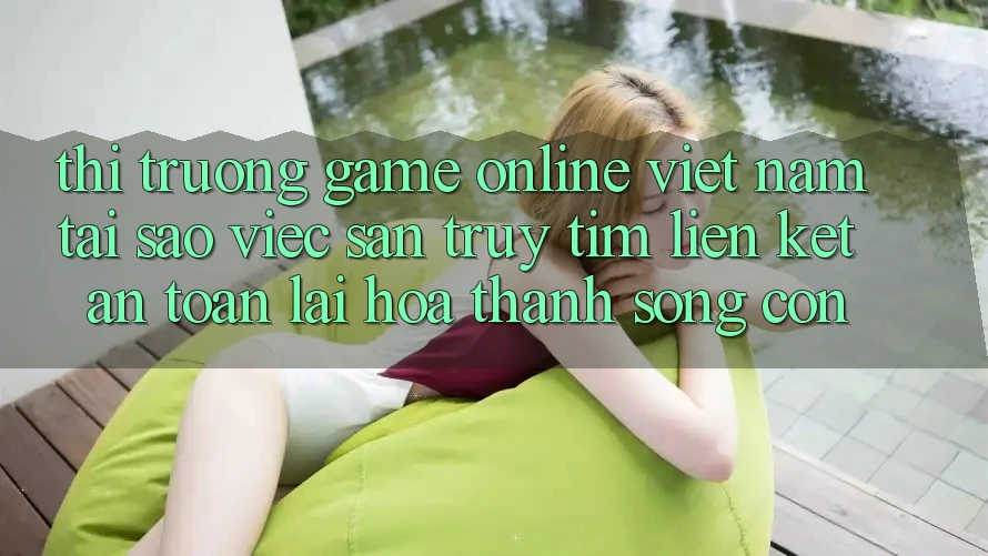 Thị Trường Game Online Việt Nam: Tại Sao Việc Săn truy tìm “Liên kết An Toàn” Lại Hóa thành Sống Còn?