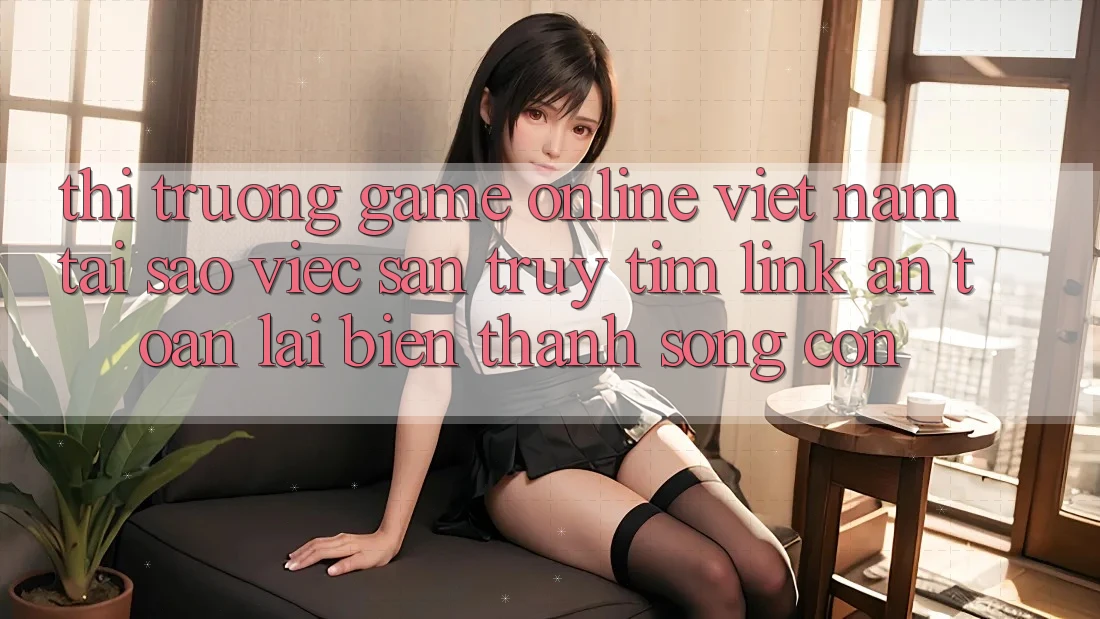 Thị Trường Game Online Việt Nam: Tại Sao Việc Săn truy tìm “Link An Toàn” Lại Biến thành Sống Còn? Thị Trường Game Online Việt Nam: Tại Sao Việc Săn truy tìm “Link An Toàn” Lại Biến thành Sống Còn?