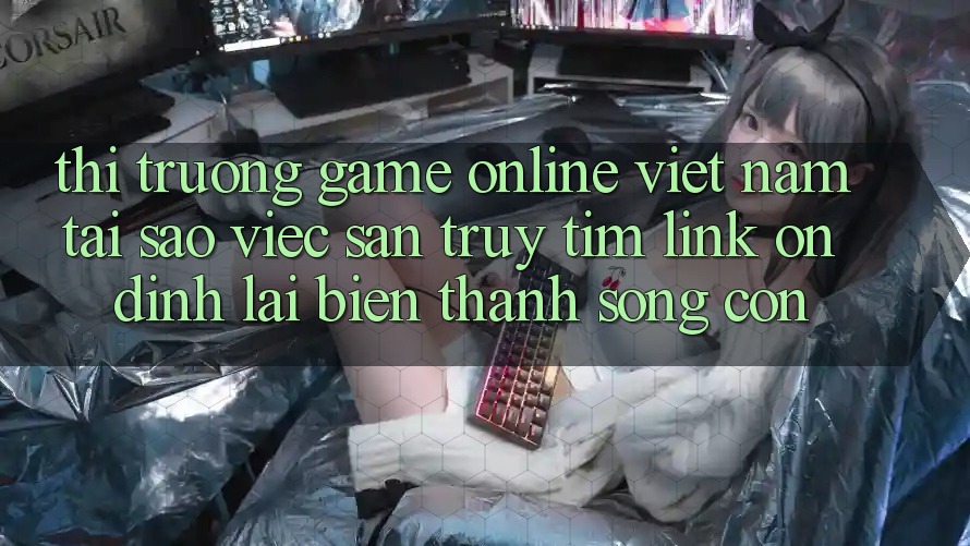 Thị Trường Game Online Việt Nam: Tại Sao Việc Săn truy tìm “Link Ổn định” Lại Biến thành Sống Còn?
