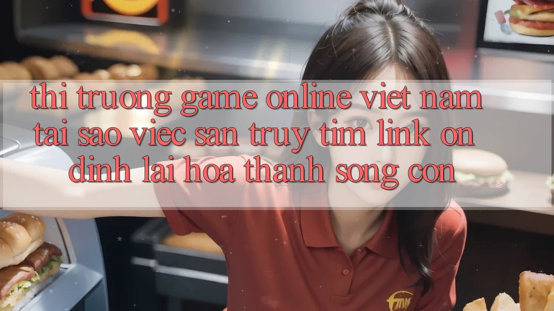Thị Trường Game Online Việt Nam: Tại Sao Việc Săn truy tìm “Link Ổn định” Lại Hóa thành Sống Còn? Thị Trường Game Online Việt Nam: Tại Sao Việc Săn truy tìm “Link Ổn định” Lại Hóa thành Sống Còn?