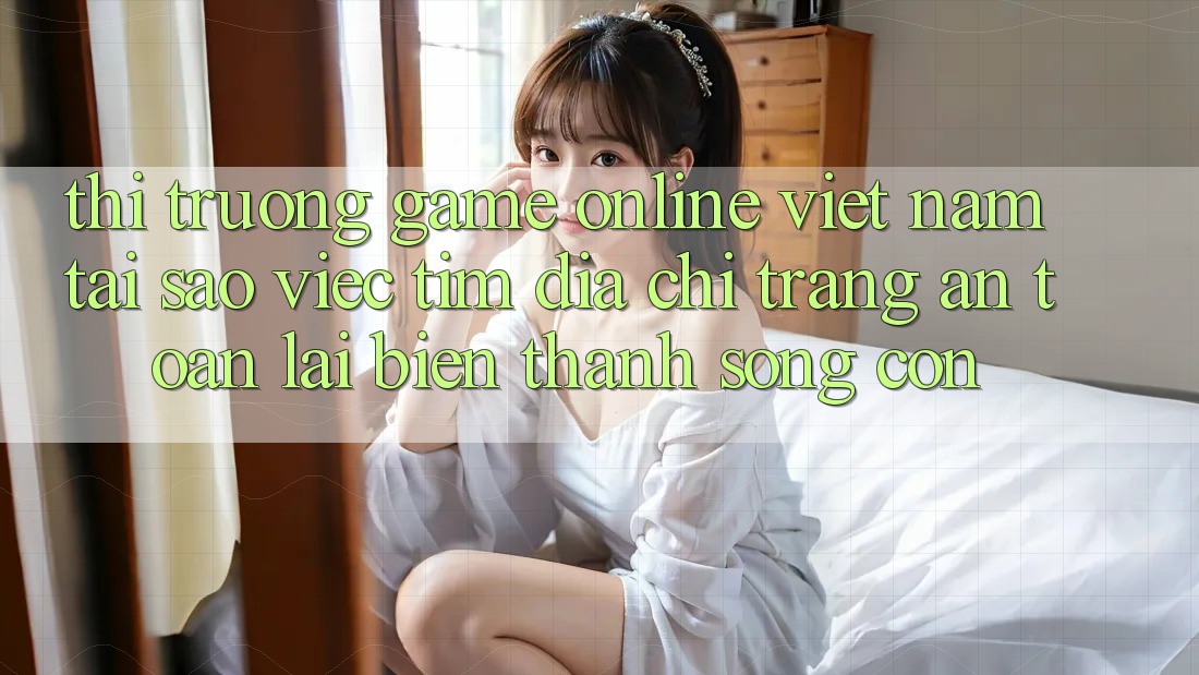 Thị Trường Game Online Việt Nam: Tại Sao Việc Tìm “Địa chỉ trang An Toàn” Lại Biến thành Sống Còn? Thị Trường Game Online Việt Nam: Tại Sao Việc Tìm “Địa chỉ trang An Toàn” Lại Biến thành Sống Còn?