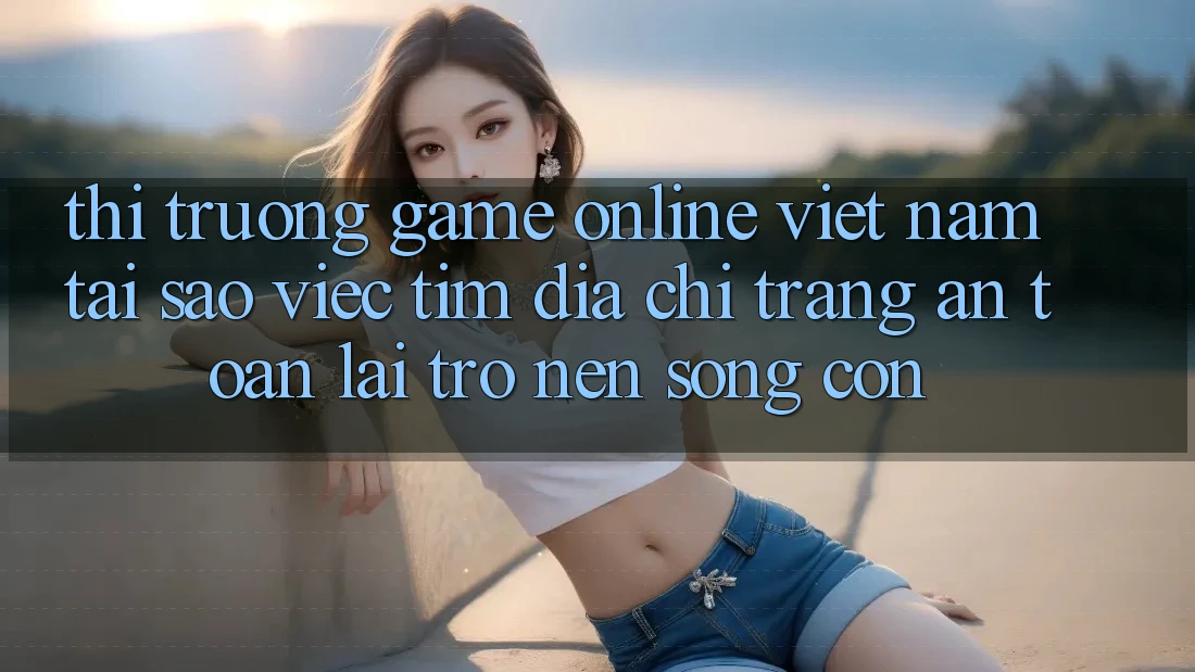 Thị Trường Game Online Việt Nam: Tại Sao Việc Tìm “Địa chỉ trang An Toàn” Lại Trở nên Sống Còn? Thị Trường Game Online Việt Nam: Tại Sao Việc Tìm “Địa chỉ trang An Toàn” Lại Trở nên Sống Còn?