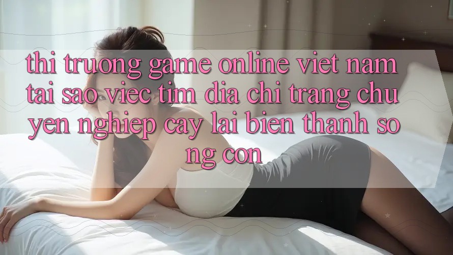 Thị Trường Game Online Việt Nam: Tại Sao Việc Tìm “Địa chỉ trang Chuyên nghiệp cậy” Lại Biến thành Sống Còn? Thị Trường Game Online Việt Nam: Tại Sao Việc Tìm “Địa chỉ trang Chuyên nghiệp cậy” Lại Biến thành Sống Còn?