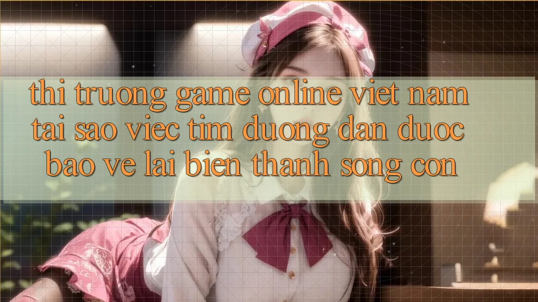 Thị Trường Game Online Việt Nam: Tại Sao Việc Tìm “Đường dẫn Được bảo vệ” Lại Biến thành Sống Còn?