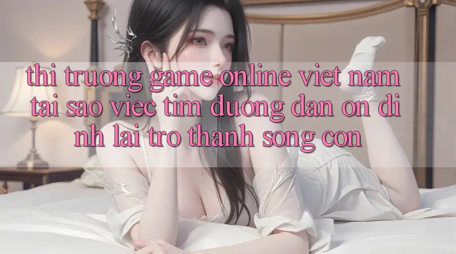 Thị Trường Game Online Việt Nam: Tại Sao Việc Tìm “Đường dẫn Ổn định” Lại Trở Thành Sống Còn?