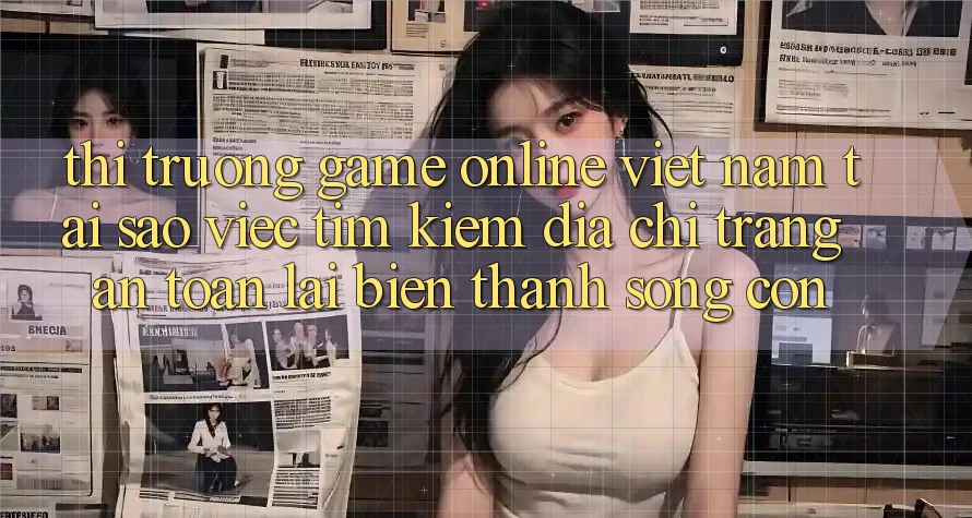 Thị Trường Game Online Việt Nam: Tại Sao Việc Tìm kiếm “Địa chỉ trang An toàn” Lại Biến thành Sống Còn? Thị Trường Game Online Việt Nam: Tại Sao Việc Tìm kiếm “Địa chỉ trang An toàn” Lại Biến thành Sống Còn?