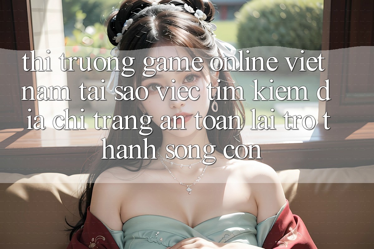 Thị Trường Game Online Việt Nam: Tại Sao Việc Tìm Kiếm “Địa chỉ trang An Toàn” Lại Trở thành Sống Còn? Thị Trường Game Online Việt Nam: Tại Sao Việc Tìm Kiếm “Địa chỉ trang An Toàn” Lại Trở thành Sống Còn?