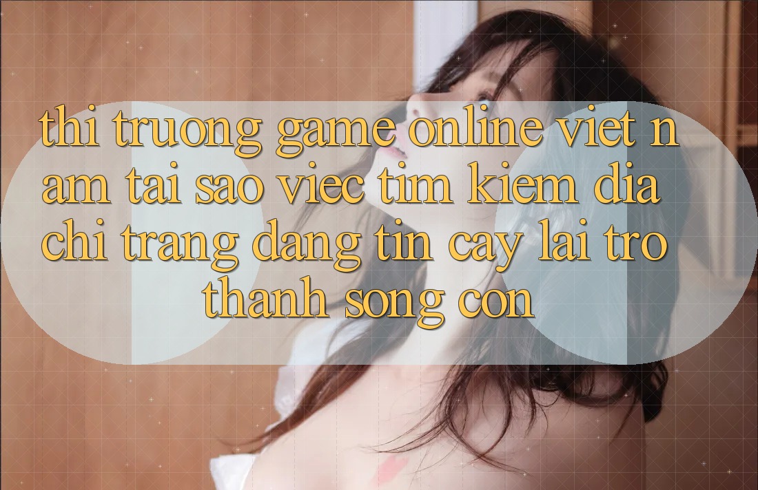 Thị Trường Game Online Việt Nam: Tại Sao Việc Tìm Kiếm “Địa chỉ trang Đáng tin cậy” Lại Trở thành Sống Còn? Thị Trường Game Online Việt Nam: Tại Sao Việc Tìm Kiếm “Địa chỉ trang Đáng tin cậy” Lại Trở thành Sống Còn?