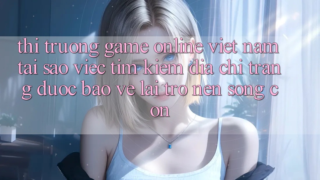 Thị Trường Game Online Việt Nam: Tại Sao Việc Tìm kiếm “Địa chỉ trang Được bảo vệ” Lại Trở nên Sống Còn? Thị Trường Game Online Việt Nam: Tại Sao Việc Tìm kiếm “Địa chỉ trang Được bảo vệ” Lại Trở nên Sống Còn?
