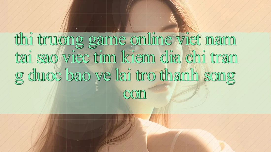 Thị Trường Game Online Việt Nam: Tại Sao Việc Tìm Kiếm “Địa chỉ trang Được bảo vệ” Lại Trở thành Sống Còn?