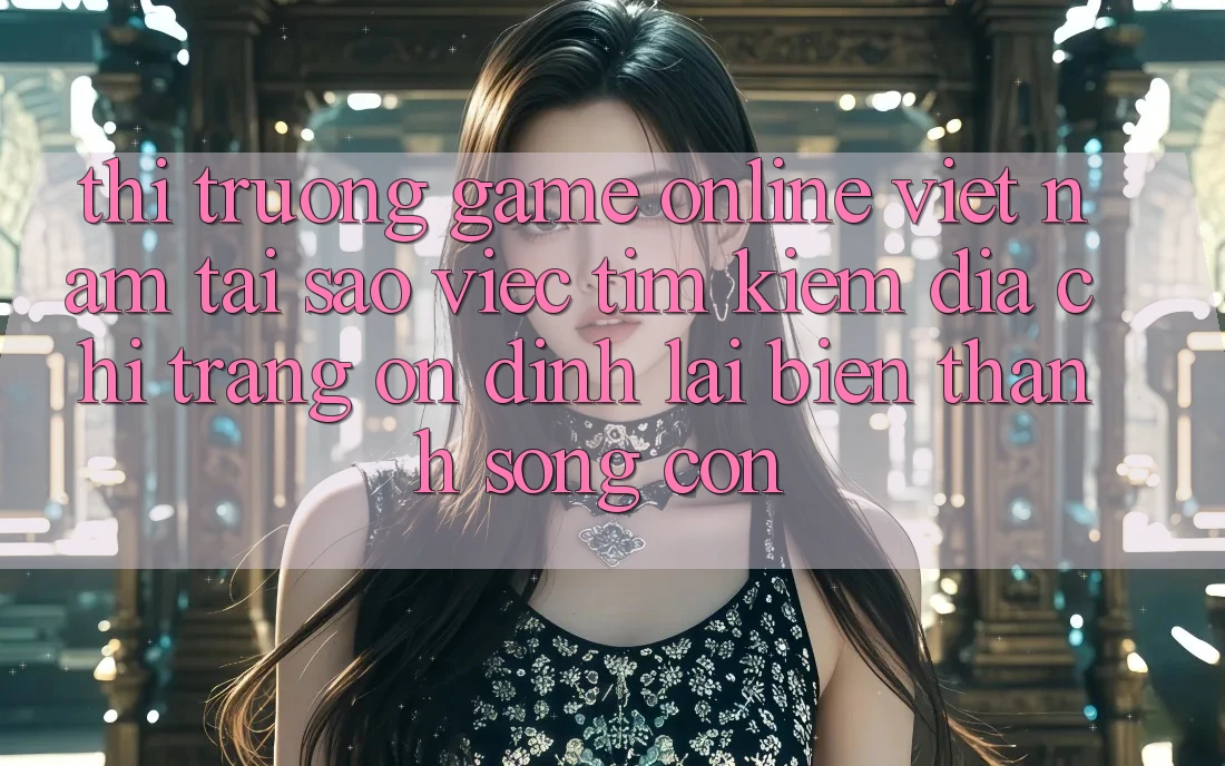 Thị Trường Game Online Việt Nam: Tại Sao Việc Tìm Kiếm “Địa chỉ trang Ổn định” Lại Biến thành Sống Còn? Thị Trường Game Online Việt Nam: Tại Sao Việc Tìm Kiếm “Địa chỉ trang Ổn định” Lại Biến thành Sống Còn?