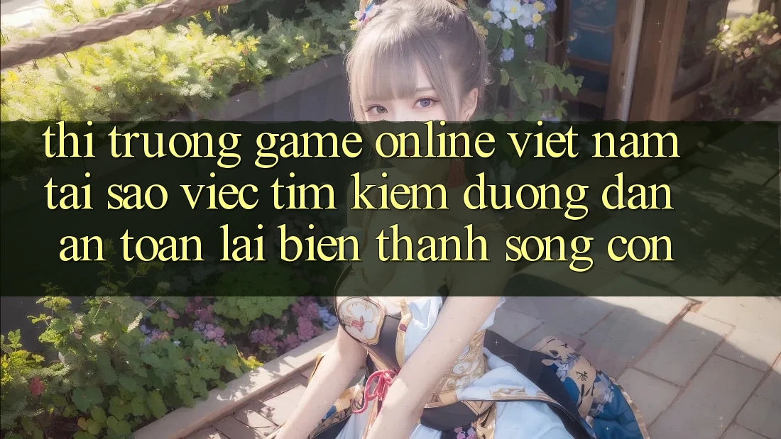 Thị Trường Game Online Việt Nam: Tại Sao Việc Tìm Kiếm “Đường dẫn An Toàn” Lại Biến thành Sống Còn?