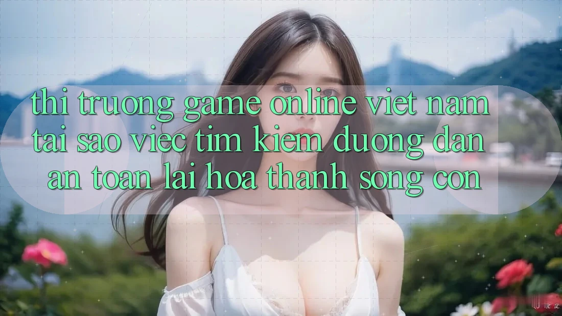 Thị Trường Game Online Việt Nam: Tại Sao Việc Tìm kiếm “Đường dẫn An Toàn” Lại Hóa thành Sống Còn?
