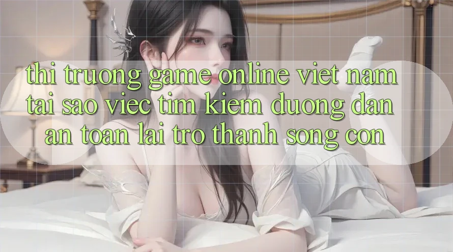 Thị Trường Game Online Việt Nam: Tại Sao Việc Tìm Kiếm “Đường dẫn An Toàn” Lại Trở Thành Sống Còn? Thị Trường Game Online Việt Nam: Tại Sao Việc Tìm Kiếm “Đường dẫn An Toàn” Lại Trở Thành Sống Còn?