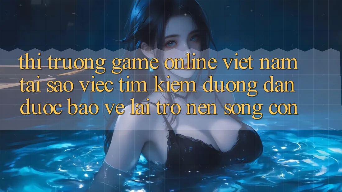 Thị Trường Game Online Việt Nam: Tại Sao Việc Tìm Kiếm “Đường dẫn Được bảo vệ” Lại Trở nên Sống Còn?