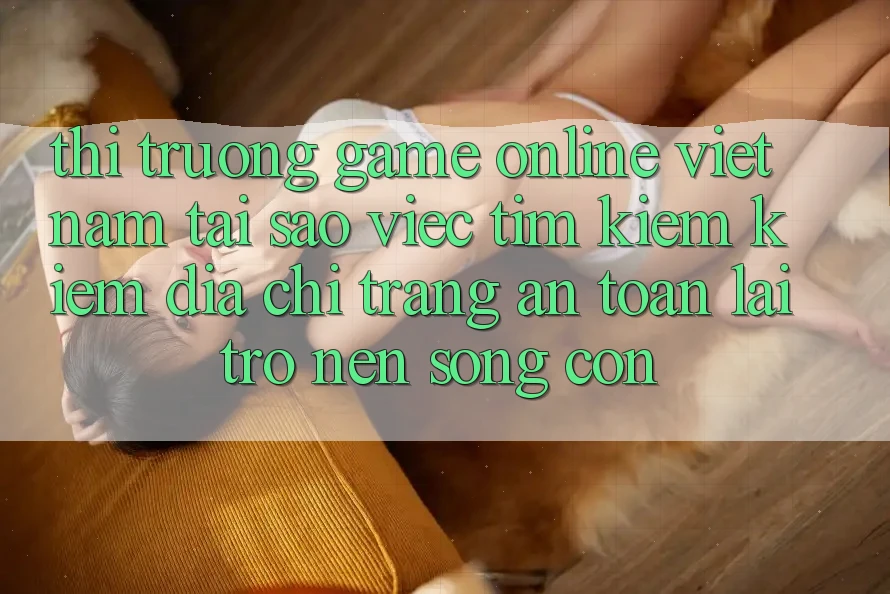Thị Trường Game Online Việt Nam: Tại Sao Việc Tìm kiếm Kiếm “Địa chỉ trang An Toàn” Lại Trở nên Sống Còn?