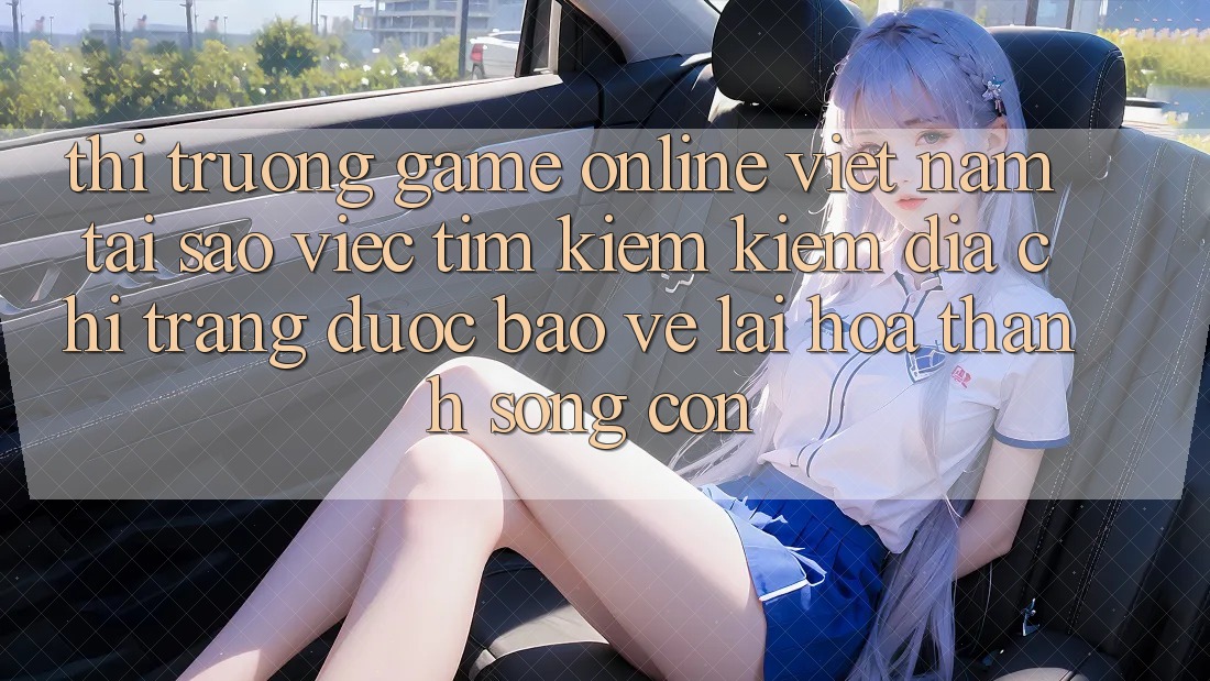 Thị Trường Game Online Việt Nam: Tại Sao Việc Tìm kiếm Kiếm “Địa chỉ trang Được bảo vệ” Lại Hóa thành Sống Còn? Thị Trường Game Online Việt Nam: Tại Sao Việc Tìm kiếm Kiếm “Địa chỉ trang Được bảo vệ” Lại Hóa thành Sống Còn?