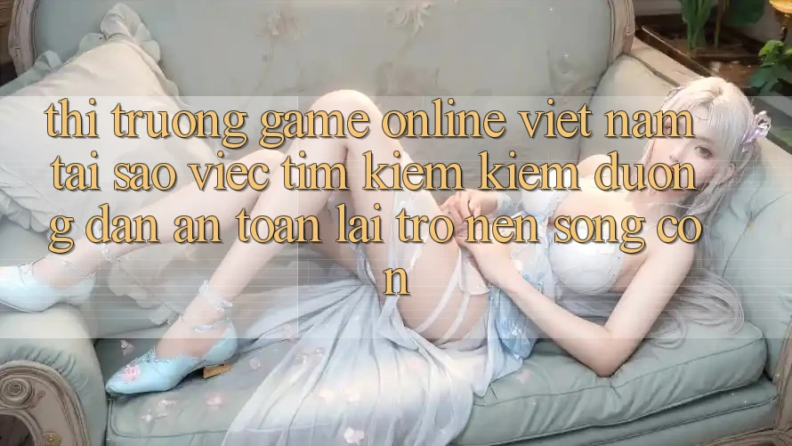 Thị Trường Game Online Việt Nam: Tại Sao Việc Tìm kiếm Kiếm “Đường dẫn An Toàn” Lại Trở nên Sống Còn?