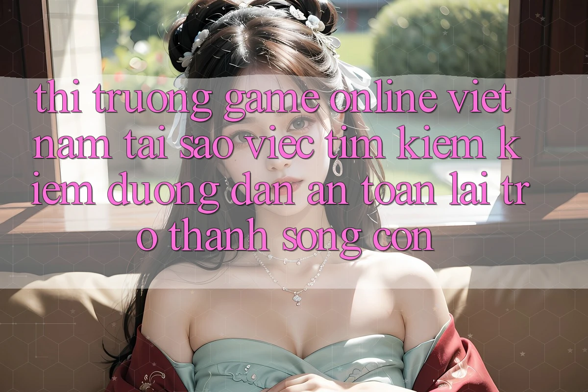 Thị Trường Game Online Việt Nam: Tại Sao Việc Tìm kiếm Kiếm “Đường dẫn An Toàn” Lại Trở Thành Sống Còn?