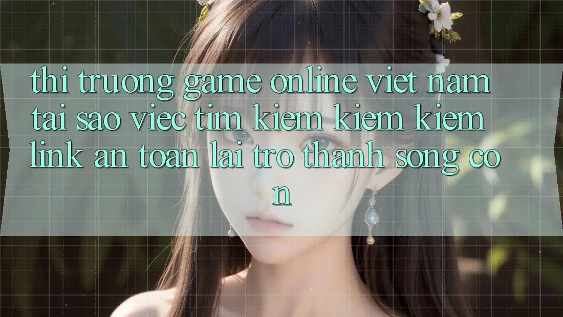 Thị Trường Game Online Việt Nam: Tại Sao Việc Tìm kiếm kiếm Kiếm “Link An Toàn” Lại Trở Thành Sống Còn?