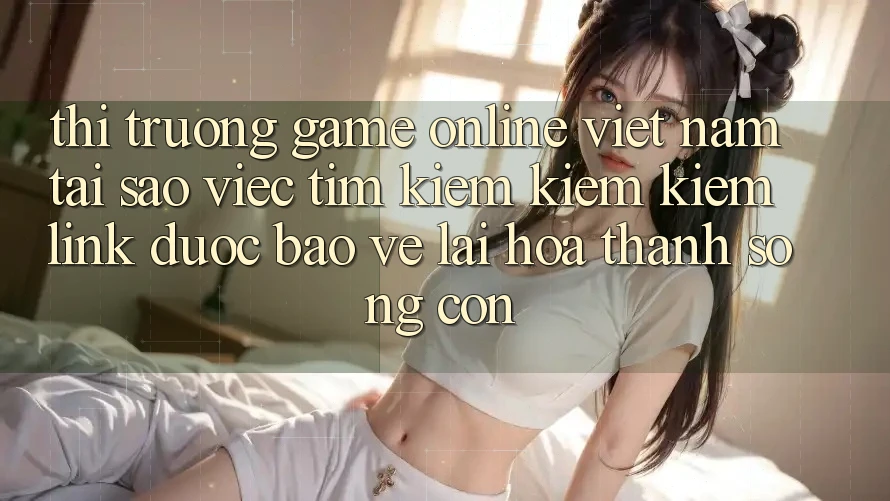 Thị Trường Game Online Việt Nam: Tại Sao Việc Tìm kiếm kiếm Kiếm “Link Được bảo vệ” Lại Hóa thành Sống Còn?