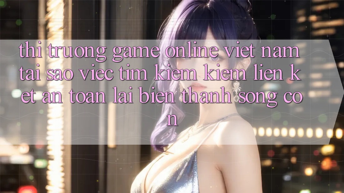 Thị Trường Game Online Việt Nam: Tại Sao Việc Tìm kiếm Kiếm “Liên kết An Toàn” Lại Biến thành Sống Còn? Thị Trường Game Online Việt Nam: Tại Sao Việc Tìm kiếm Kiếm “Liên kết An Toàn” Lại Biến thành Sống Còn?