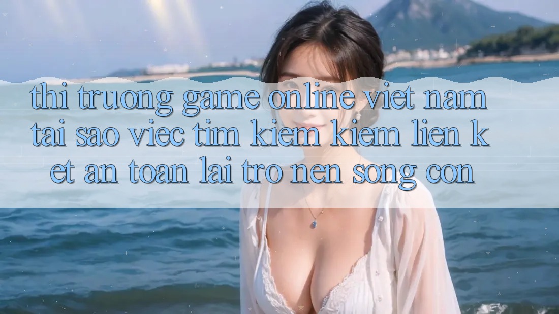 Thị Trường Game Online Việt Nam: Tại Sao Việc Tìm kiếm Kiếm “Liên kết An Toàn” Lại Trở nên Sống Còn?