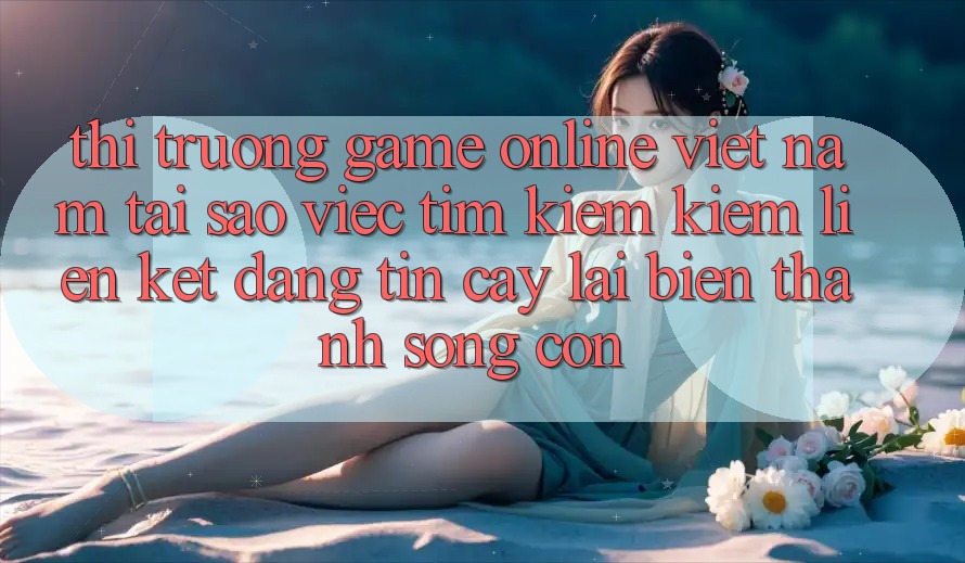 Thị Trường Game Online Việt Nam: Tại Sao Việc Tìm kiếm Kiếm “Liên kết Đáng tin cậy” Lại Biến thành Sống Còn? Thị Trường Game Online Việt Nam: Tại Sao Việc Tìm kiếm Kiếm “Liên kết Đáng tin cậy” Lại Biến thành Sống Còn?