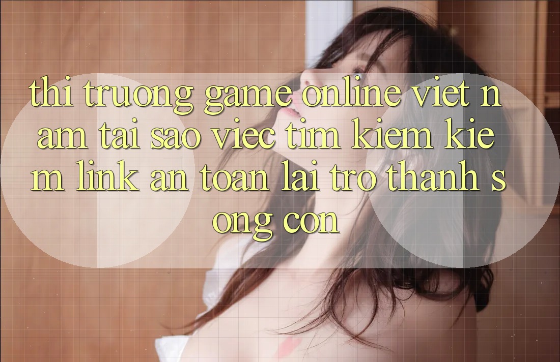 Thị Trường Game Online Việt Nam: Tại Sao Việc Tìm kiếm Kiếm “Link An Toàn” Lại Trở Thành Sống Còn? Thị Trường Game Online Việt Nam: Tại Sao Việc Tìm kiếm Kiếm “Link An Toàn” Lại Trở Thành Sống Còn?