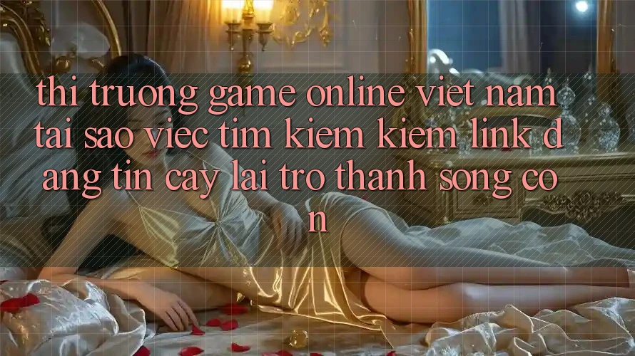 Thị Trường Game Online Việt Nam: Tại Sao Việc Tìm kiếm Kiếm “Link Đáng tin cậy” Lại Trở Thành Sống Còn?