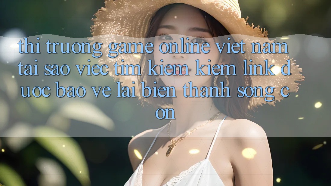 Thị Trường Game Online Việt Nam: Tại Sao Việc Tìm kiếm Kiếm “Link Được bảo vệ” Lại Biến thành Sống Còn? Thị Trường Game Online Việt Nam: Tại Sao Việc Tìm kiếm Kiếm “Link Được bảo vệ” Lại Biến thành Sống Còn?