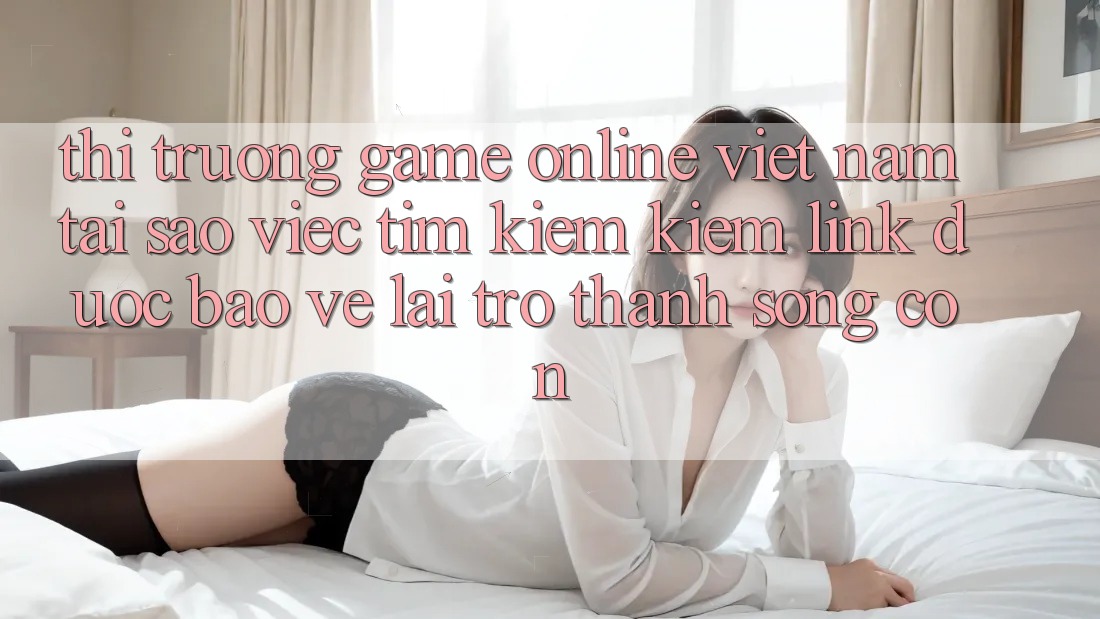 Thị Trường Game Online Việt Nam: Tại Sao Việc Tìm kiếm Kiếm “Link Được bảo vệ” Lại Trở Thành Sống Còn? Thị Trường Game Online Việt Nam: Tại Sao Việc Tìm kiếm Kiếm “Link Được bảo vệ” Lại Trở Thành Sống Còn?