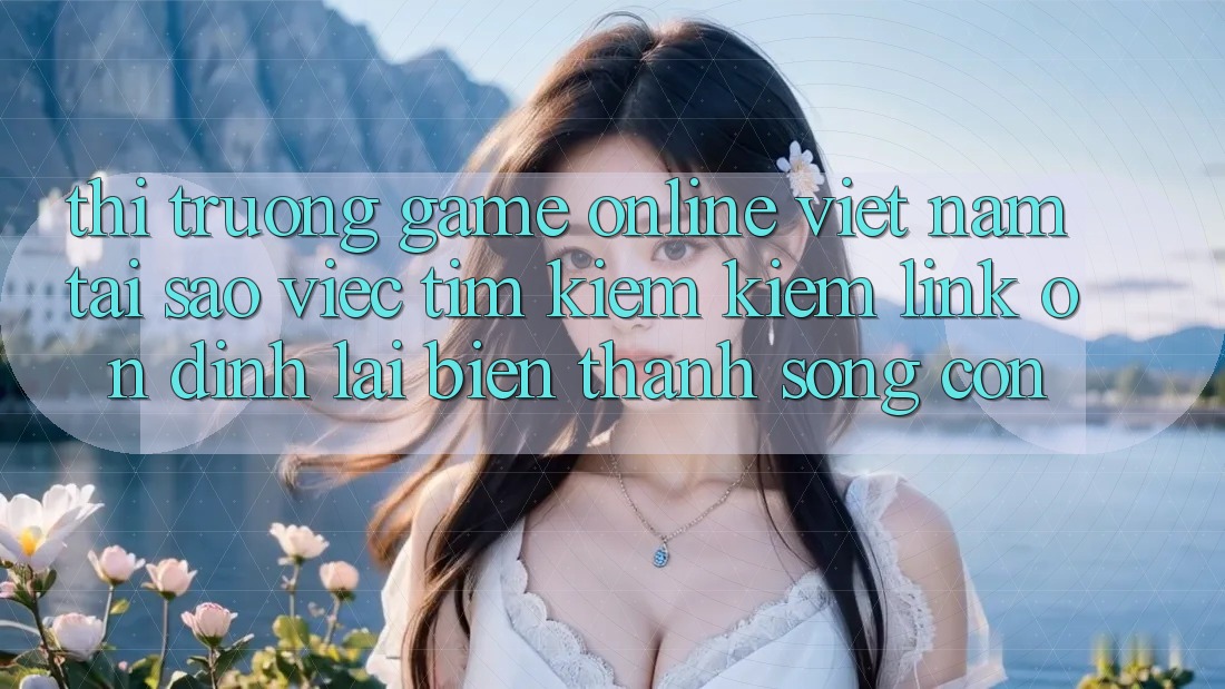Thị Trường Game Online Việt Nam: Tại Sao Việc Tìm kiếm Kiếm “Link Ổn định” Lại Biến thành Sống Còn? Thị Trường Game Online Việt Nam: Tại Sao Việc Tìm kiếm Kiếm “Link Ổn định” Lại Biến thành Sống Còn?